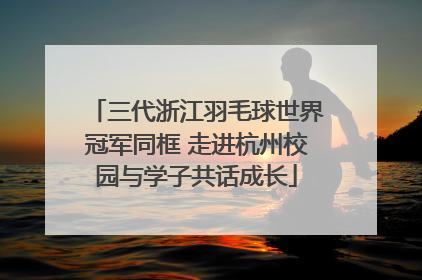 三代浙江羽毛球世界冠军同框 走进杭州校园与学子共话成长