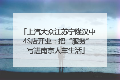 上汽大众江苏宁隆汉中4S店开业：把“服务”写进南京人车生活