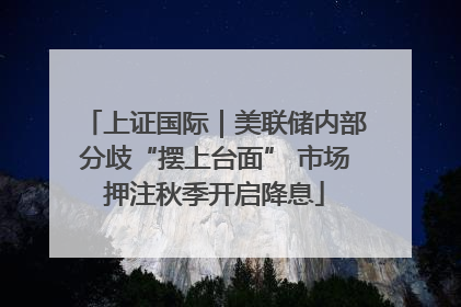 上证国际｜美联储内部分歧“摆上台面” 市场押注秋季开启降息