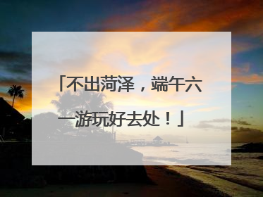 不出菏泽，端午六一游玩好去处！