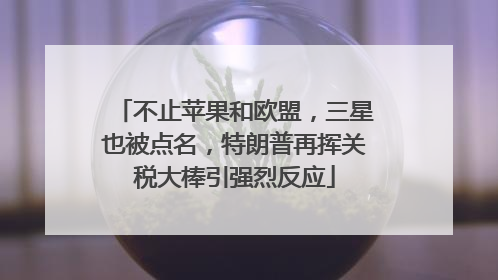 不止苹果和欧盟，三星也被点名，特朗普再挥关税大棒引强烈反应