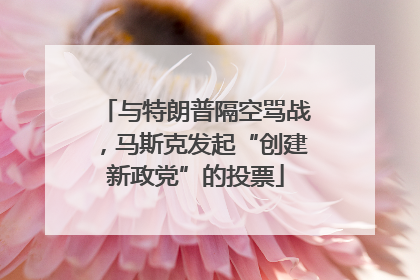 与特朗普隔空骂战，马斯克发起“创建新政党”的投票