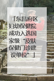 东昌府区妇幼保健院成功入选国家级“皮肤保健门诊建设单位”