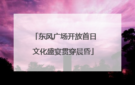 东风广场开放首日 文化盛宴贯穿晨昏