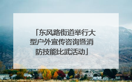 东风路街道举行大型户外宣传咨询暨消防技能比武活动