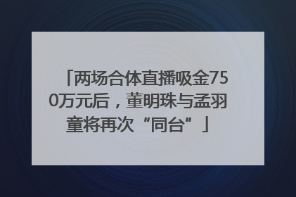 两场合体直播吸金750万元后，董明珠与孟羽童将再次“同台”