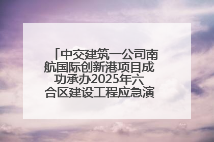 中交建筑一公司南航国际创新港项目成功承办2025年六合区建设工程应急演练现场观摩活动