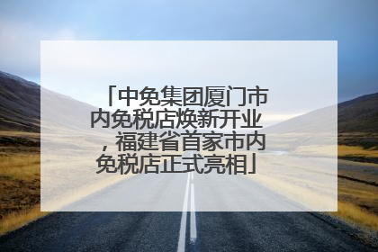 中免集团厦门市内免税店焕新开业，福建省首家市内免税店正式亮相