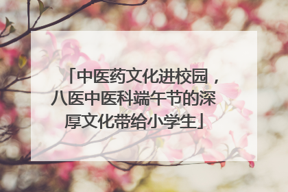 中医药文化进校园，八医中医科端午节的深厚文化带给小学生