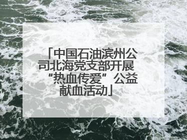 中国石油滨州公司北海党支部开展“热血传爱”公益献血活动