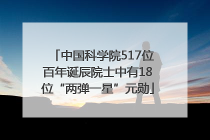 中国科学院517位百年诞辰院士中有18位“两弹一星”元勋