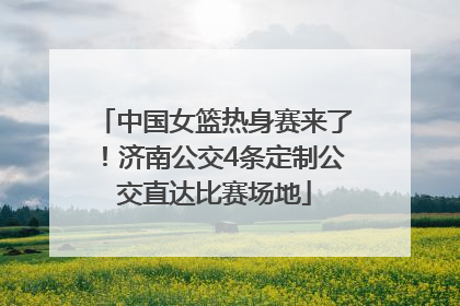 中国女篮热身赛来了！济南公交4条定制公交直达比赛场地