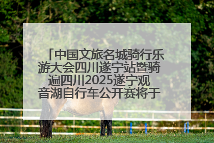 中国文旅名城骑行乐游大会四川遂宁站暨骑遍四川2025遂宁观音湖自行车公开赛将于6月22日开赛