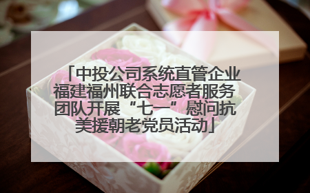 中投公司系统直管企业福建福州联合志愿者服务团队开展“七一”慰问抗美援朝老党员活动