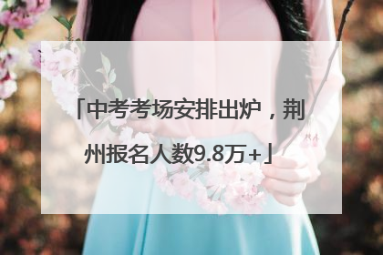 中考考场安排出炉，荆州报名人数9.8万+