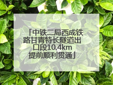 中铁二局西成铁路甘青特长隧道出口段10.4km提前顺利贯通