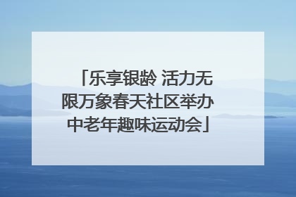 乐享银龄 活力无限万象春天社区举办中老年趣味运动会