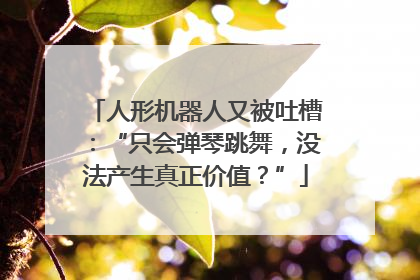 人形机器人又被吐槽：“只会弹琴跳舞，没法产生真正价值？”