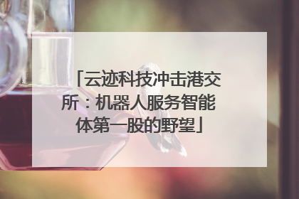 云迹科技冲击港交所：机器人服务智能体第一股的野望