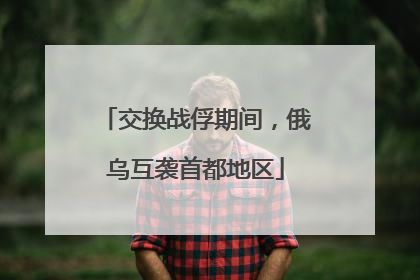交换战俘期间，俄乌互袭首都地区