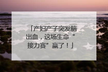 产妇产子突发脑出血，这场生命“接力赛”赢了！