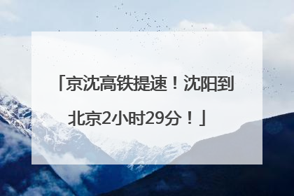 京沈高铁提速！沈阳到北京2小时29分！