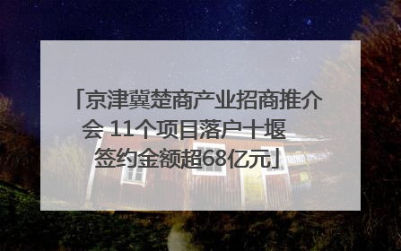 京津冀楚商产业招商推介会 11个项目落户十堰 签约金额超68亿元