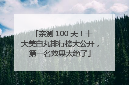 亲测 100 天！十大美白丸排行榜大公开，第一名效果太绝了