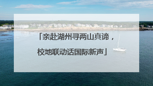 亲赴湖州寻两山真谛，校地联动话国际新声