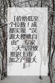 价格低至个位数！成都实现“汉源大樱桃自由” 专家：天气导致推迟上市，加之产量大