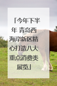 今年下半年 青岛西海岸新区精心打造八大重点消费类展览