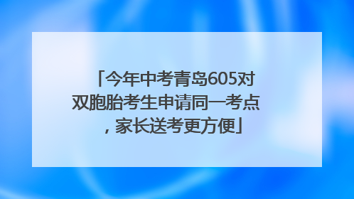 今年中考青岛605对双胞胎考生申请同一考点，家长送考更方便