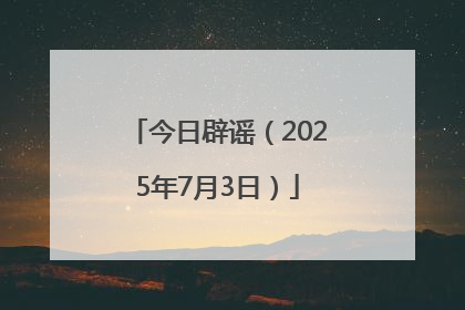 今日辟谣（2025年7月3日）