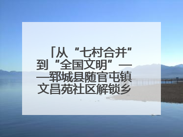 从“七村合并”到“全国文明”——郓城县随官屯镇文昌苑社区解锁乡村振兴幸福密码