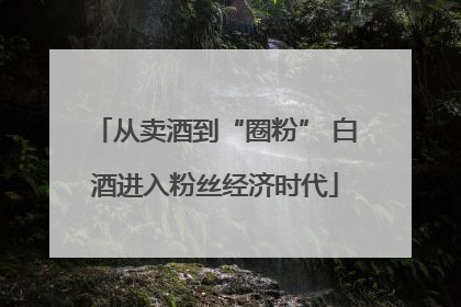 从卖酒到“圈粉” 白酒进入粉丝经济时代