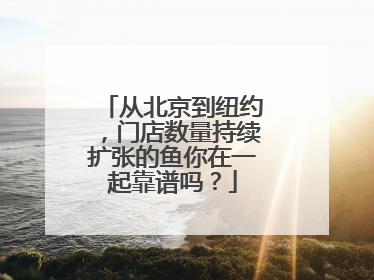 从北京到纽约，门店数量持续扩张的鱼你在一起靠谱吗？