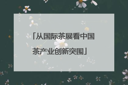 从国际茶展看中国茶产业创新突围