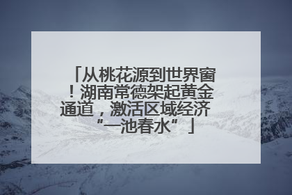 从桃花源到世界窗！湖南常德架起黄金通道，激活区域经济“一池春水”