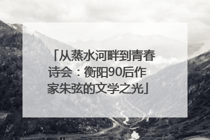 从蒸水河畔到青春诗会：衡阳90后作家朱弦的文学之光