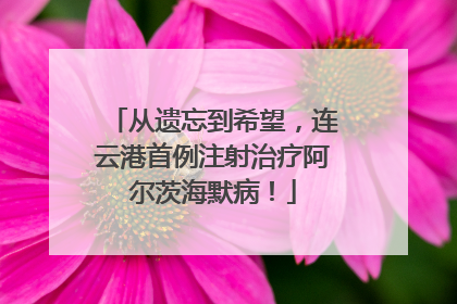 从遗忘到希望，连云港首例注射治疗阿尔茨海默病！
