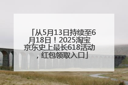 从5月13日持续至6月18日!2025淘宝京东史上最长618活动,红包领取入口