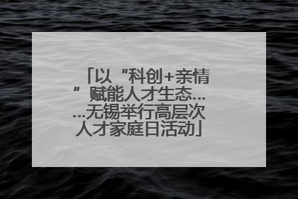以“科创+亲情”赋能人才生态……无锡举行高层次人才家庭日活动