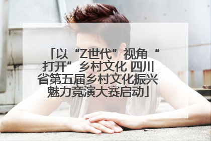 以“Z世代”视角“打开”乡村文化 四川省第五届乡村文化振兴魅力竞演大赛启动