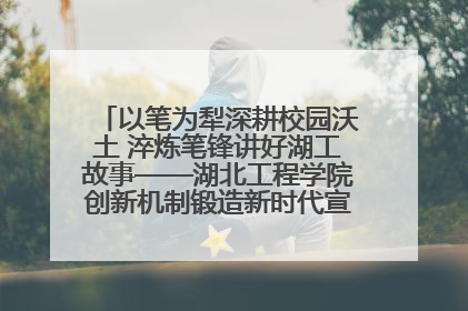 以笔为犁深耕校园沃土 淬炼笔锋讲好湖工故事——湖北工程学院创新机制锻造新时代宣传“轻骑兵”