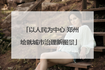 以人民为中心 郑州绘就城市治理新图景