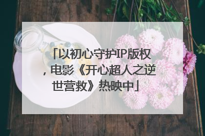 以初心守护IP版权，电影《开心超人之逆世营救》热映中