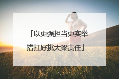 以更强担当更实举措扛好挑大梁责任