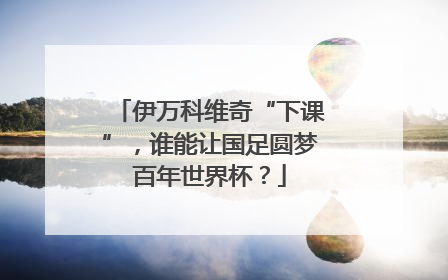 伊万科维奇“下课”，谁能让国足圆梦百年世界杯？
