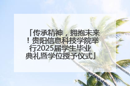传承精神，拥抱未来！贵阳信息科技学院举行2025届学生毕业典礼暨学位授予仪式