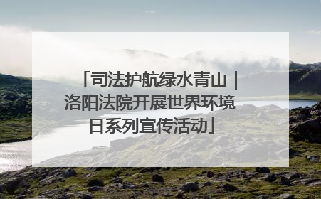 司法护航绿水青山｜洛阳法院开展世界环境日系列宣传活动